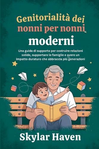 Genitorialità dei nonni per nonni moderni: Una guida di supporto per costruire relazioni solide, supportare le famiglie e avere un impatto duraturo che abbraccia più generazioni