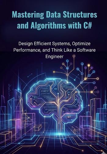 Mastering Data Structures and Algorithms with C#: Design Efficient Systems, Optimize Performance, and Think Like a Software Engineer