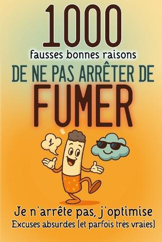 1000 fausses BONNES RAISONS de ne pas ARRETER de FUMER: Excuses absurdes (et parfois très vraies). Pour rire, déculpabiliser... et respirer mieux.