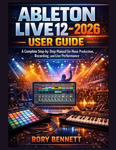 ABLETON LIVE 12 - 2026 User Guide: A Complete Step-by-Step Manual for Music Production, Recording, and Live Performance