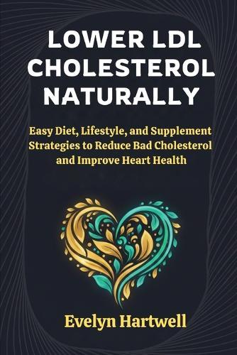 Lower LDL Cholesterol Naturally: Easy Diet, Lifestyle, and Supplement Strategies to Reduce Bad Cholesterol and Improve Heart Health