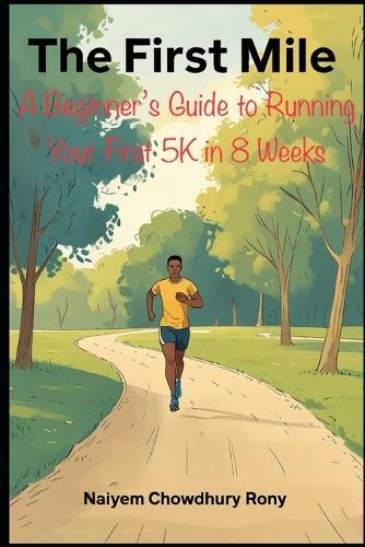 The First Mile: A Beginner's Guide to Running Your First 5K in 8 Weeks