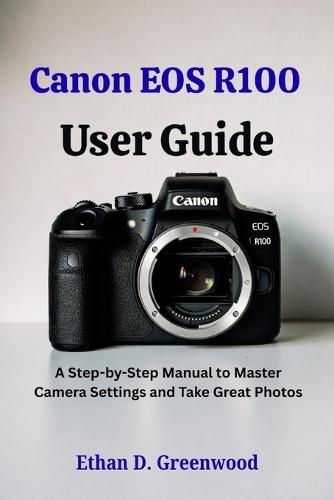 Canon EOS R100 User Guide: A Step-by-Step Manual to Master Camera Settings and Take Great Photos
