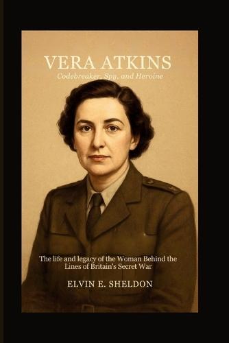 Vera Atkins: Codebreaker, Spy, and Heroine: The Life and Legacy of the Woman Behind the Lines of Britain's Secret War