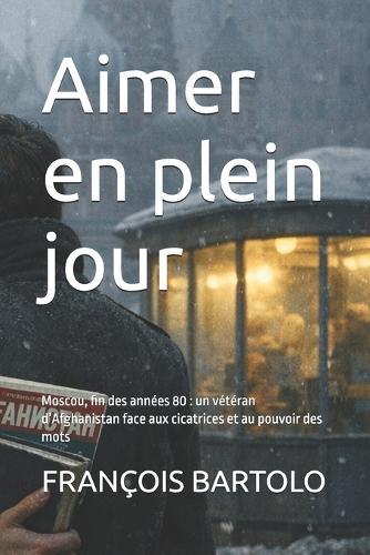 Aimer en plein jour: Moscou, fin des années 80: un vétéran d'Afghanistan face aux cicatrices et au pouvoir des mots
