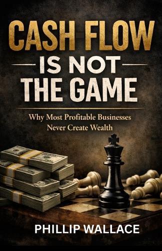 Cash Flow Is Not the Game: Why Most Profitable Businesses Never Create Wealth