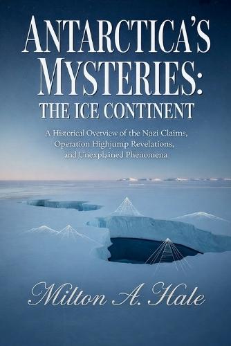 Antarctica's Mysteries: The Ice Continent: A Historical Overview of the Nazi Claims, Operation Highjump Revelations, and Unexplained Phenomena