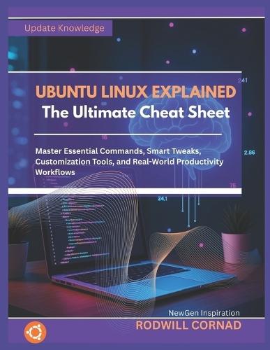UBUNTU LINUX EXPLAINED The Ultimate Cheat Sheet: Master Essential Commands, Smart Tweaks, Customization Tools, and Real-World Productivity Workflows