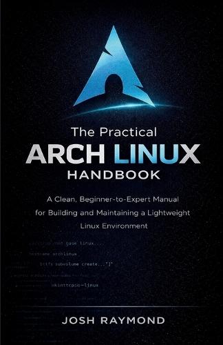 The Practical Arch Linux Handbook: A Clean, Beginner-to-Expert Manual for Building and Maintaining a Lightweight Linux Environment