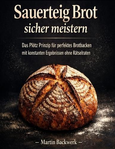Sauerteig Brot sicher meistern: Das Plötz Prinzip für perfektes Brotbacken mit konstanten Ergebnissen ohne Rätselraten