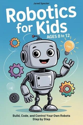 Robotics for Kids Ages 8 to 12: Build, Code, and Control Your Own Robots Step by Step