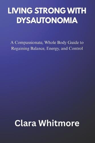 Living Strong with Dysautonomia: A Compassionate, Whole Body Guide to Regaining Balance, Energy, and Control