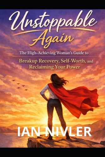 Unstoppable Again: Breakup Recovery Guide for High-Achieving Women: Reclaim Your Self-Worth, Feminine Power, and Emotional Strength After Heartbreak