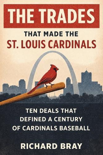 The Trades That Made The St. Louis Cardinals: Ten Deals That Defined A Century of Cardinals Baseball
