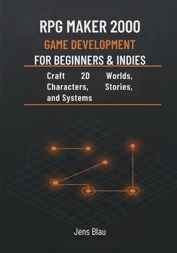 RPG Maker 2000 Game Development for Beginners & Indies: Craft 2D Worlds, Characters, Stories, and Systems