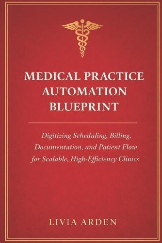 Medical Practice Automation Blueprint: A Comprehensive Guide: Digitizing Scheduling, Billing, Documentation, and Patient Flow for Scalable, High-Efficiency Clinics