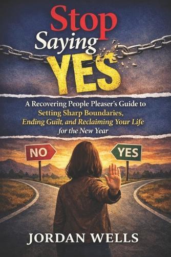 Stop Saying Yes: A Recovering People Pleaser's Guide to Setting Sharp Boundaries, Ending Guilt, and Reclaiming Your Life for the New Year