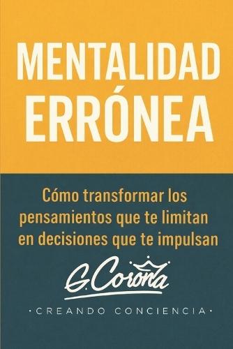Mentalidad Erronea: Transforma los pensamientos que te limitan en decisiones que te impulsen