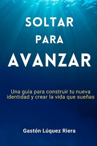 Soltar para avanzar: Una guía para construir tu nueva identidad y crear la vida que sueñas