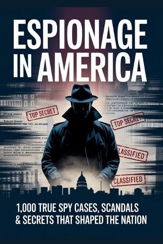 Espionage in America: 1,000 True Spy Cases, Scandals & Secrets That Shaped the Nation