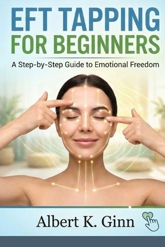 Eft Tapping for Beginners: A Step by Step Guide to Emotional Freedom Techniques