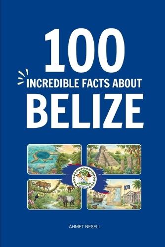 100 Incredible Facts About Belize: Things You Should Know from the Great Blue Hole and Maya Ruins to Exotic Wildlife and Caribbean Culture