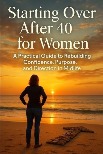 Starting Over After 40 for Women: A Practical Guide to Rebuilding Confidence, Purpose, and Direction in Midlife
