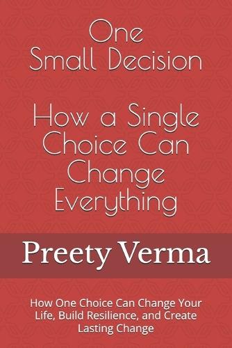 One Small Decision: How a Single Choice Can Change Everything: How One Choice Can Change Your Life, Build Resilience, and Create Lasting Change