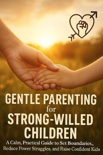 Gentle Parenting for Strong-Willed Children: A Calm, Practical Guide to Set Boundaries, Reduce Power Struggles, and Raise Confident Kids