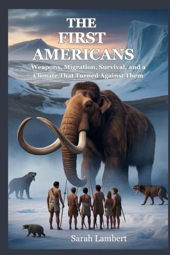 The First Americans: Weapons, Migration, Survival, and a Climate That Turned Against Them