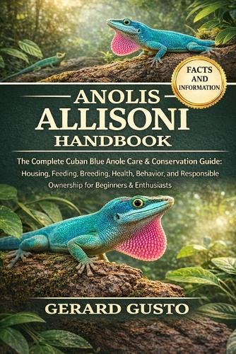 Anolis Allisoni Handbook: The Complete Cuban Blue Anole Care & Conservation Guide: Housing, Feeding, Breeding, Health, Behavior, and Responsible Ownership for Beginners & Enthusiasts