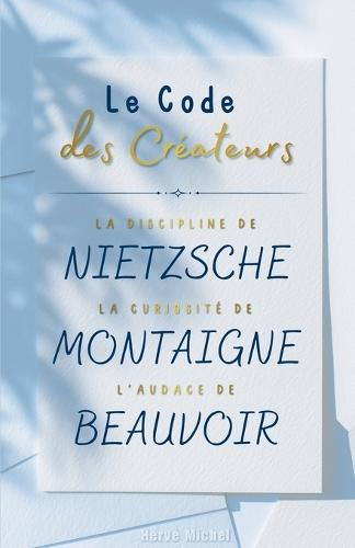Le Code des Créateurs: La discipline de Nietzsche, la curiosité de Montaigne, l'audace de Beauvoir