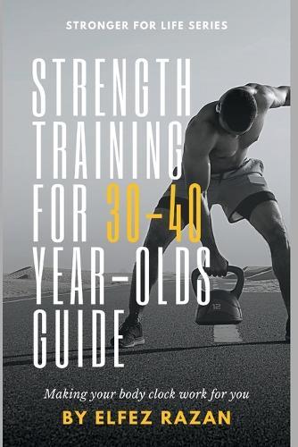 Strength Training for 30-40 Year-Olds Guide: A Sustainable System for Building Muscle, Preventing Injury, and Thriving in Your 30s, 40s, and Beyond