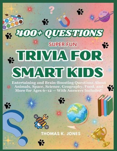 Super Fun Trivia for Smart Kids: Entertaining and Brain-Boosting Questions About Animals, Space, Science, Geography, Food, and More for Ages 6-12 - With Answers Included!