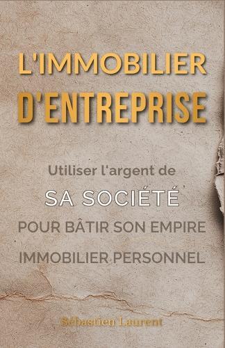 L'Immobilier d'Entreprise: Utiliser l'argent de sa société pour bâtir son empire immobilier personnel
