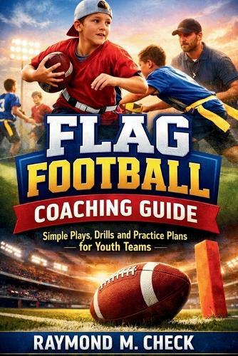 Flag Football Coaching Guide: Simple Plays, Drills, and Practice Plans for Youth Teams