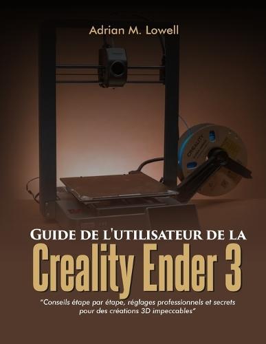 Guide de l'utilisateur de la Creality Ender 3: Conseils étape par étape, réglages professionnels et secrets pour des créations 3D impeccables