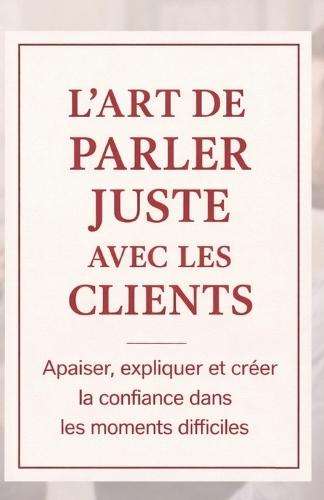 L'Art de Parler Juste avec les Clients: Apaiser, expliquer et créer la confiance dans les moments difficiles