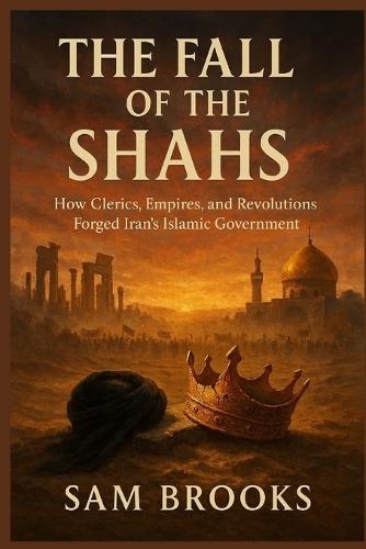 The Fall of the Shahs: How Clerics, Empires, and Revolutions Forged Iran's Islamic Government