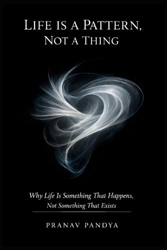 LIFE IS A PATTERN, NOT A THING Why Life Is Something That Happens, Not Something That Exists