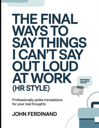 The Final Ways To Say Things I Can't Say Out Loud At Work (HR Style): Professionally Polite Translations for Your Real Thoughts