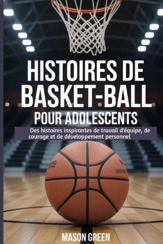Histoires de basket-ball pour adolescents: Des histoires inspirantes de travail d'équipe, de courage et de développement personnel