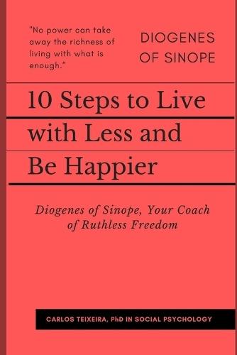 10 Steps to Live with Less and Be Happier: Diogenes of Sinope, Your Coach of Ruthless Freedom