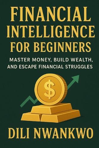 Financial Intelligence for Beginners: Master Money, Build Wealth, and Escape Financial Struggles