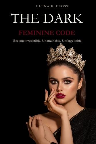 The Dark Feminine code: Become irresistible. Unattainable. Unforgettable.