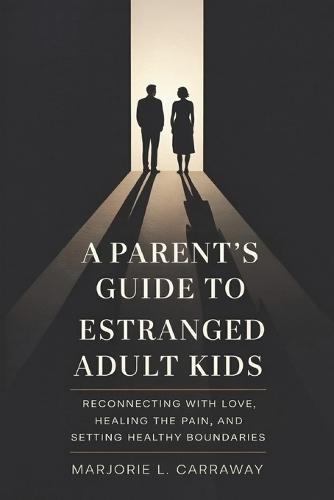 A Parent's Guide to Estranged Adult Kids: Reconnecting With Love, Healing the Pain, and Setting Healthy Boundaries