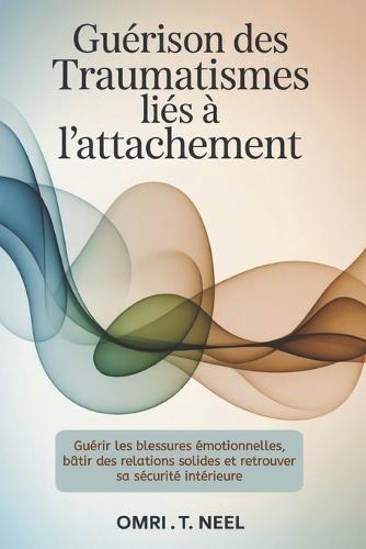 Guérison des traumatismes liés à l'attachement: Guérir les blessures émotionnelles, bâtir des relations solides et retrouver sa sécurité intérieure