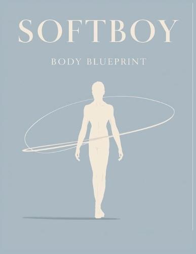 Softboy Body Blueprint: Transform Your Physique, Posture, and Style for a Lean, Flowing, Confident Softboy Look That Turns Heads Naturally