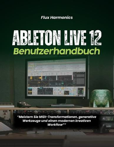 Ableton Live 12 Benutzerhandbuch: ""Meistern Sie MIDI-Transformationen, generative Werkzeuge und einen modernen kreativen Workflow""