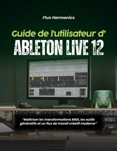 Guide de l'utilisateur d'Ableton Live 12: Maîtriser les transformations MIDI, les outils génératifs et un flux de travail créatif moderne